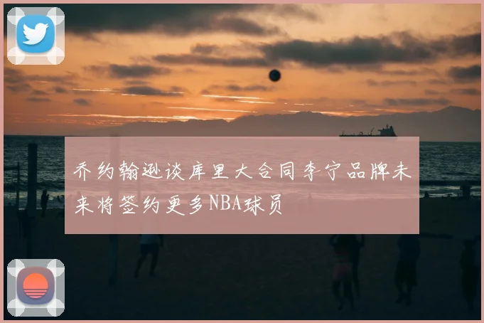 乔约翰逊谈库里大合同李宁品牌未来将签约更多NBA球员