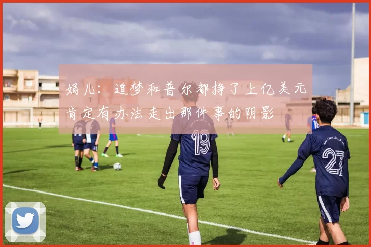 娟儿：追梦和普尔都挣了上亿美元肯定有办法走出那件事的阴影