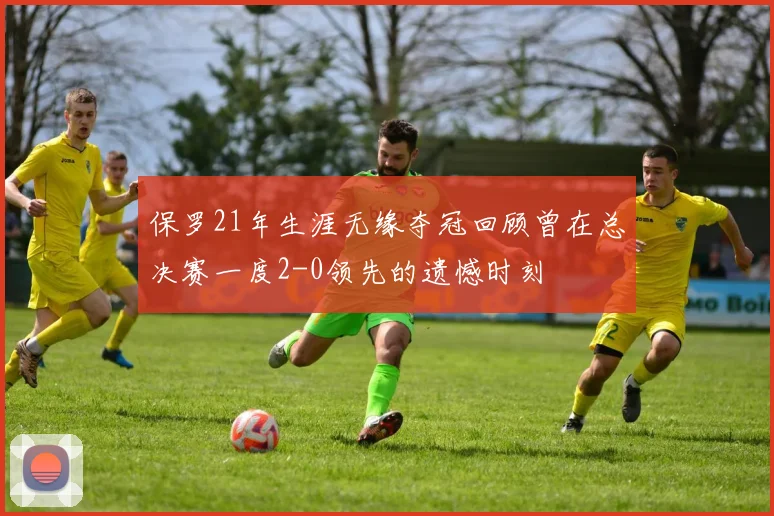 保罗21年生涯无缘夺冠回顾曾在总决赛一度2-0领先的遗憾时刻