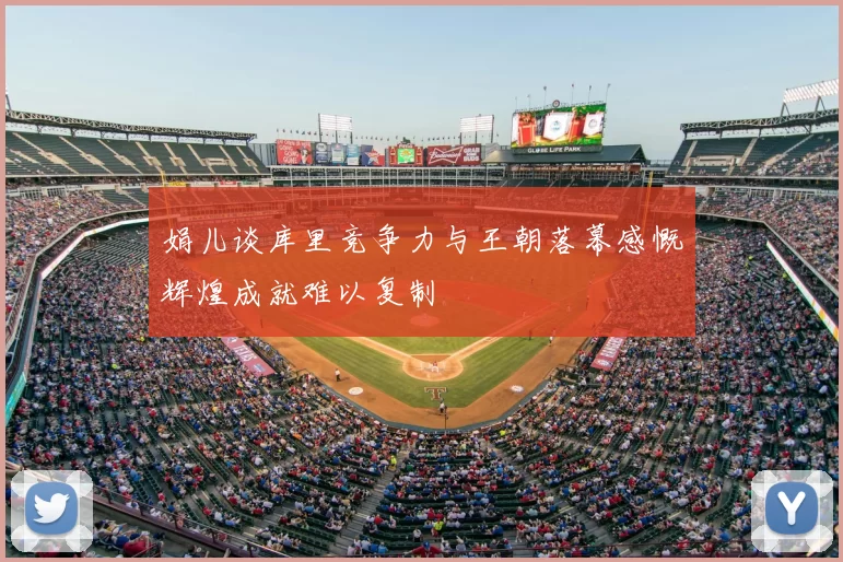 娟儿谈库里竞争力与王朝落幕感慨辉煌成就难以复制