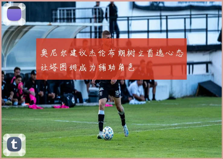 奥尼尔建议杰伦布朗树立首选心态让塔图姆成为辅助角色