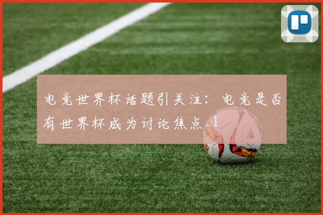 电竞世界杯话题引关注:电竞是否有世界杯成为讨论焦点_1