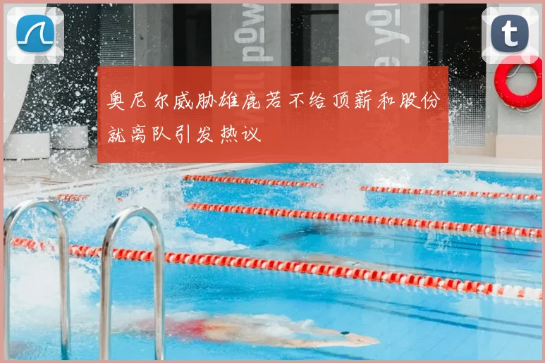 奥尼尔威胁雄鹿若不给顶薪和股份就离队引发热议