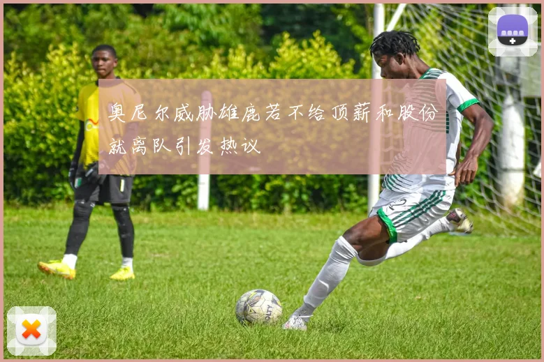 奥尼尔威胁雄鹿若不给顶薪和股份就离队引发热议