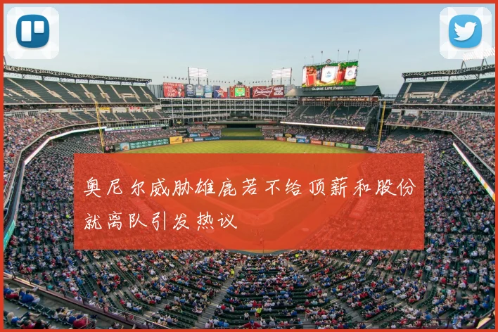 奥尼尔威胁雄鹿若不给顶薪和股份就离队引发热议