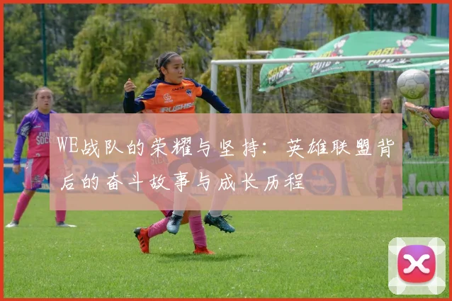 WE战队的荣耀与坚持：英雄联盟背后的奋斗故事与成长历程