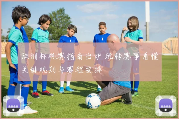 欧洲杯观赛指南出炉 玩转赛事看懂关键规则与赛程安排
