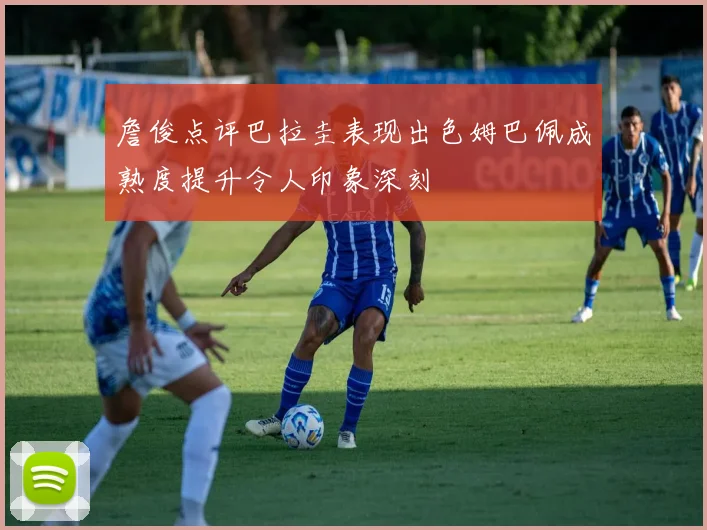 詹俊点评巴拉圭表现出色姆巴佩成熟度提升令人印象深刻