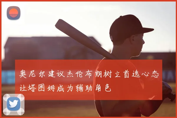 奥尼尔建议杰伦布朗树立首选心态让塔图姆成为辅助角色