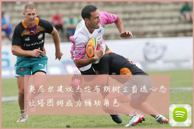 奥尼尔建议杰伦布朗树立首选心态让塔图姆成为辅助角色