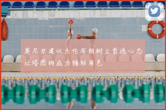 奥尼尔建议杰伦布朗树立首选心态让塔图姆成为辅助角色