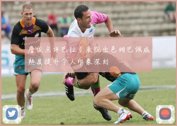 詹俊点评巴拉圭表现出色姆巴佩成熟度提升令人印象深刻