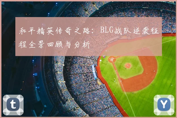 和平精英传奇之路:BLG战队逆袭征程全景回顾与分析
