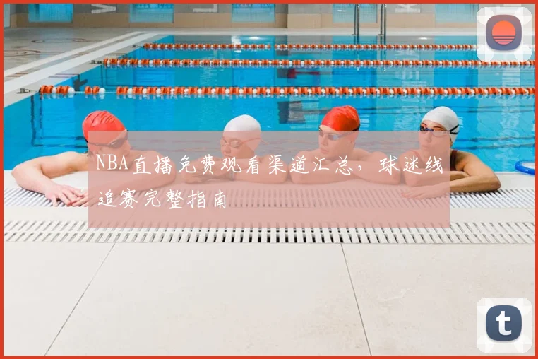 NBA直播免费观看渠道汇总，球迷线追赛完整指南