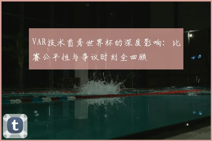VAR技术首秀世界杯的深度影响:比赛公平性与争议时刻全回顾