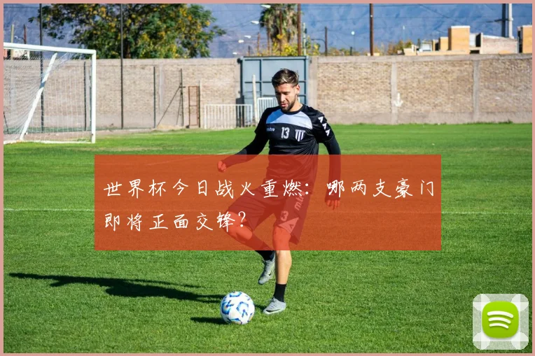 世界杯今日战火重燃:哪两支豪门即将正面交锋?