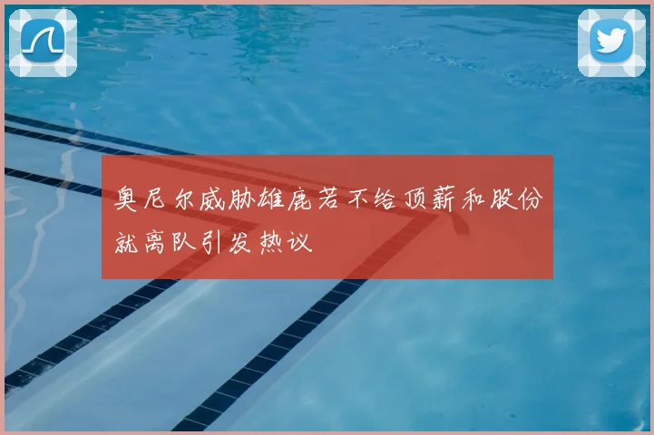奥尼尔威胁雄鹿若不给顶薪和股份就离队引发热议