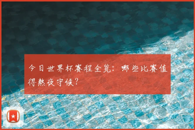 今日世界杯赛程全览:哪些比赛值得熬夜守候?