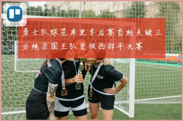 勇士队球星库里季后赛首轮关键三分绝杀国王队晋级西部半决赛