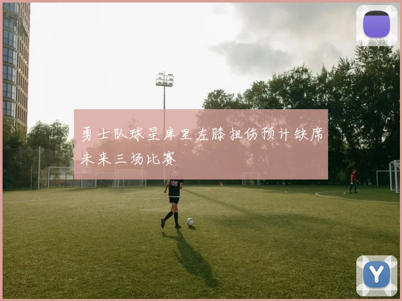勇士队球星库里左膝扭伤预计缺席未来三场比赛