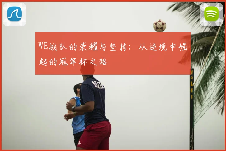WE战队的荣耀与坚持：从逆境中崛起的冠军杯之路
