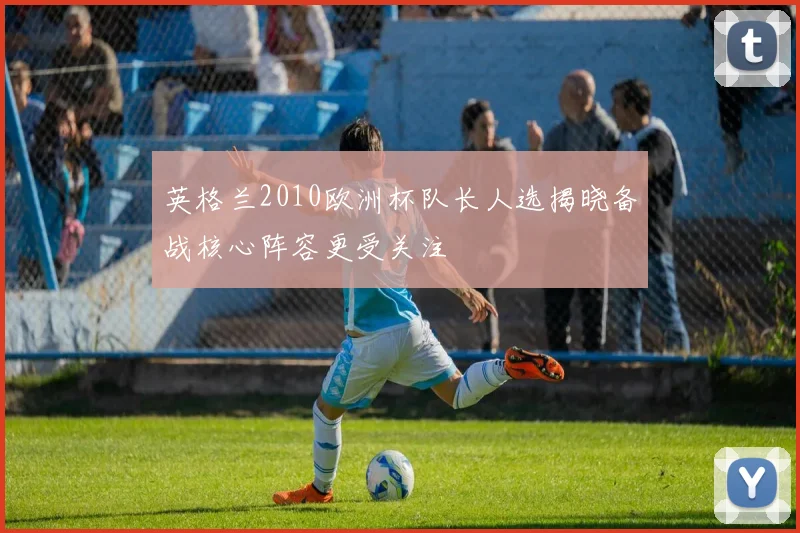 英格兰2010欧洲杯队长人选揭晓备战核心阵容更受关注