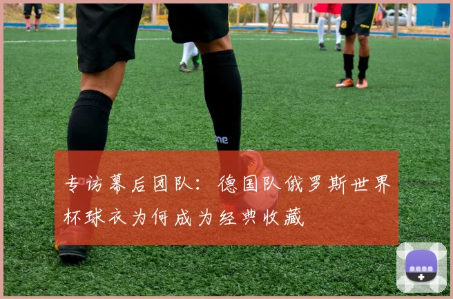 专访幕后团队：德国队俄罗斯世界杯球衣为何成为经典收藏