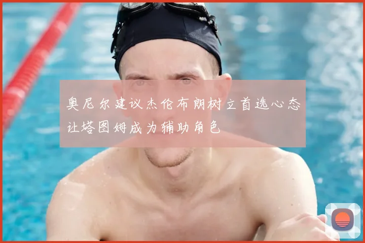 奥尼尔建议杰伦布朗树立首选心态让塔图姆成为辅助角色