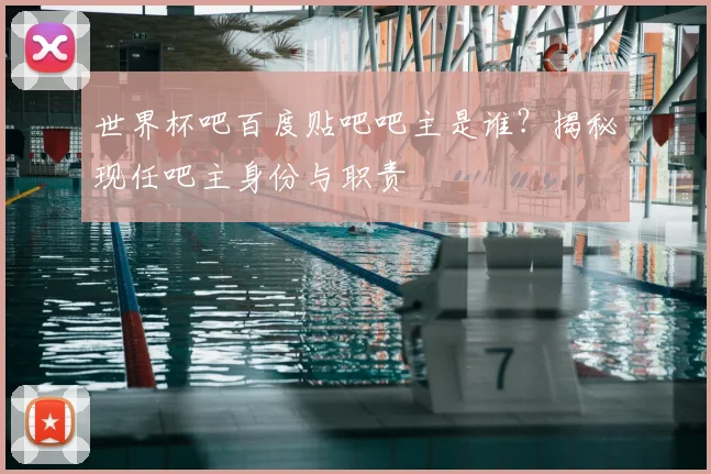 世界杯吧百度贴吧吧主是谁?揭秘现任吧主身份与职责