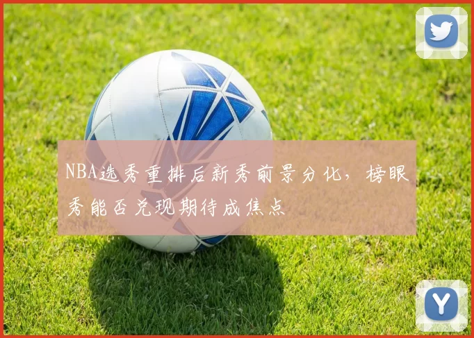 NBA选秀重排后新秀前景分化，榜眼秀能否兑现期待成焦点