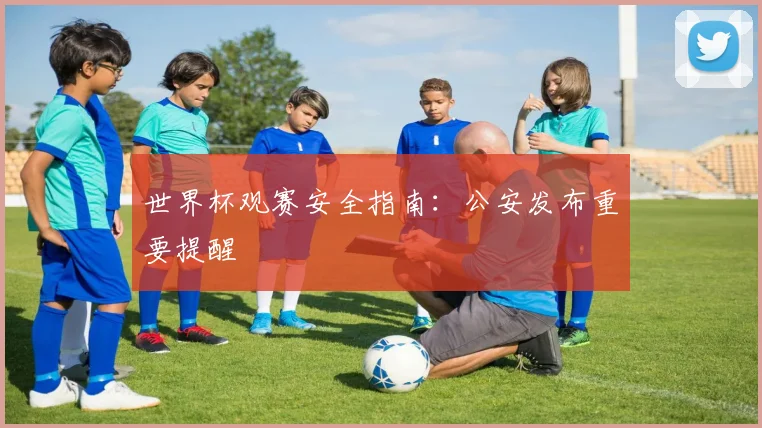 世界杯观赛安全指南:公安发布重要提醒