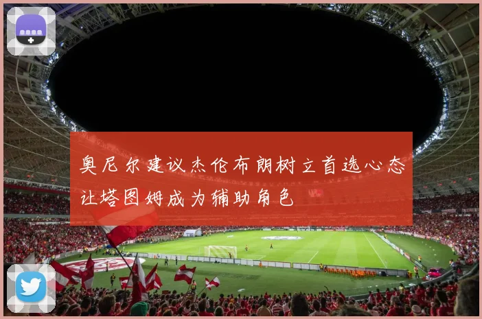 奥尼尔建议杰伦布朗树立首选心态让塔图姆成为辅助角色