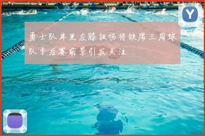 勇士队库里左膝扭伤将缺席三周球队季后赛前景引发关注