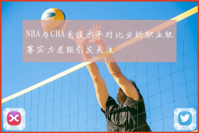 NBA与CBA竞技水平对比分析职业联赛实力差距引发关注