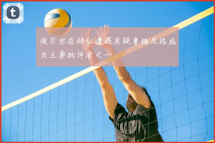 埃贝尔在拜仁遭遇质疑鲁梅尼格成为主要批评者之一