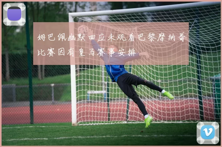 姆巴佩幽默回应未观看巴黎摩纳哥比赛因有皇马赛事安排