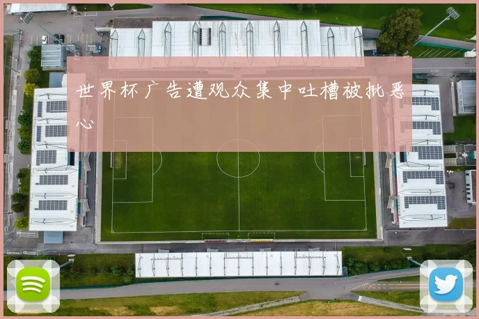 世界杯广告遭观众集中吐槽被批恶心