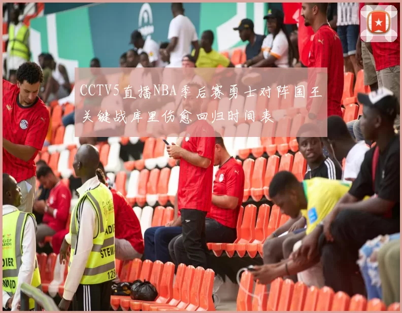 CCTV5直播NBA季后赛勇士对阵国王关键战库里伤愈回归时间表