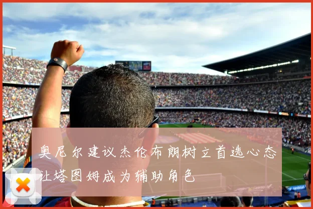 奥尼尔建议杰伦布朗树立首选心态让塔图姆成为辅助角色