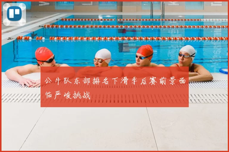 公牛队东部排名下滑季后赛前景面临严峻挑战
