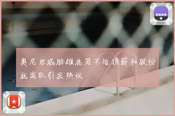 奥尼尔威胁雄鹿若不给顶薪和股份就离队引发热议