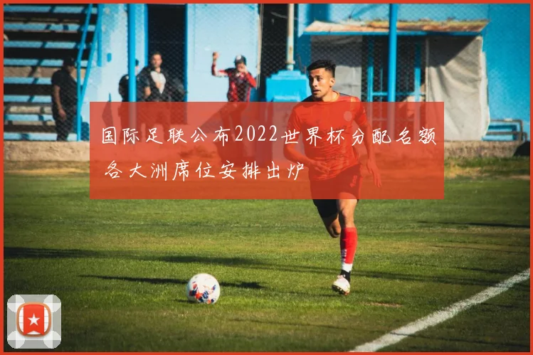 国际足联公布2022世界杯分配名额 各大洲席位安排出炉