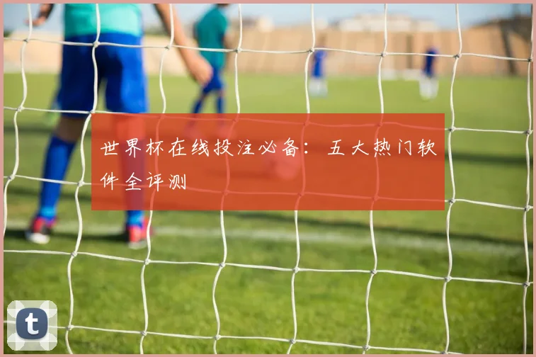世界杯在线投注必备:五大热门软件全评测