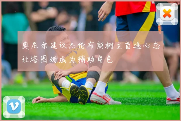 奥尼尔建议杰伦布朗树立首选心态让塔图姆成为辅助角色