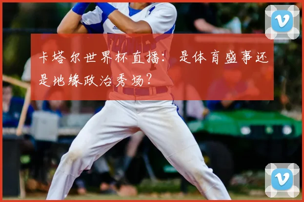 卡塔尔世界杯直播：是体育盛事还是地缘政治秀场？
