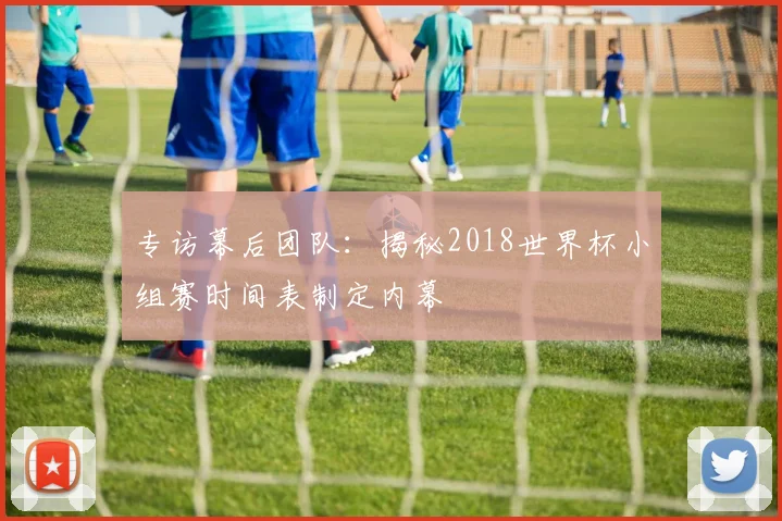 专访幕后团队：揭秘2018世界杯小组赛时间表制定内幕