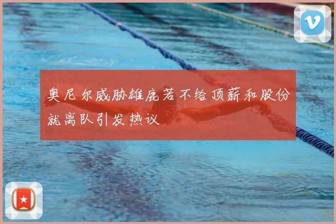 奥尼尔威胁雄鹿若不给顶薪和股份就离队引发热议