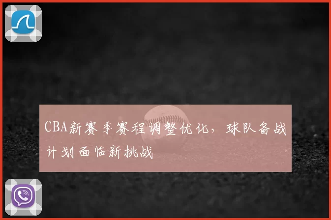 CBA新赛季赛程调整优化，球队备战计划面临新挑战