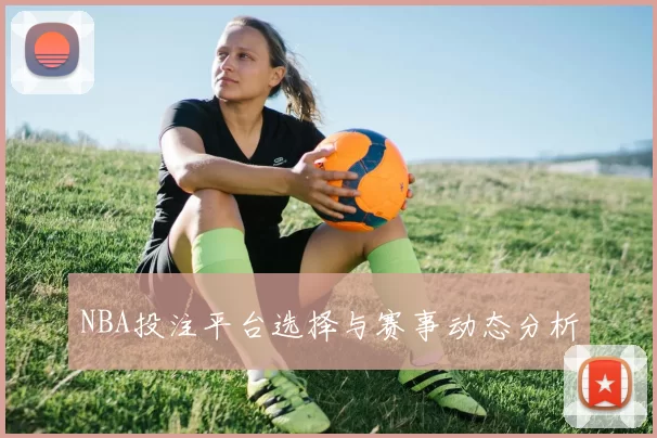 NBA投注平台选择与赛事动态分析
