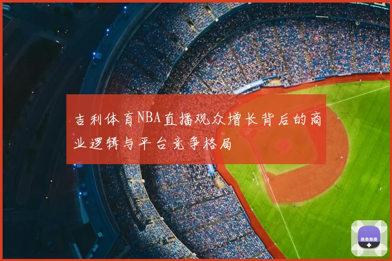 吉利体育NBA直播观众增长背后的商业逻辑与平台竞争格局
